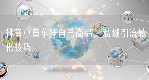抖音小黄车挂自己商品，私域引流转化技巧