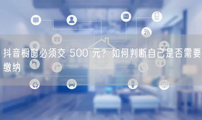 抖音橱窗必须交 500 元？如何判断自己是否需要缴纳