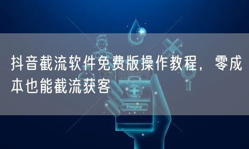 抖音截流软件免费版操作教程，零成本也能截流获客