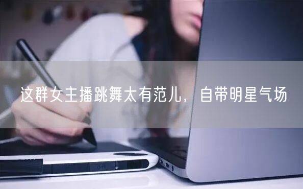 这群女主播跳舞太有范儿，自带明星气场