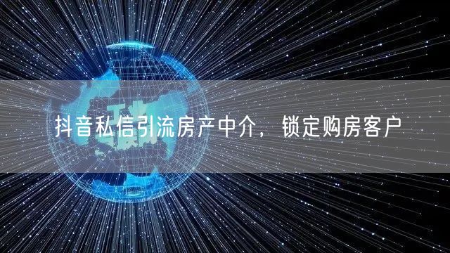 抖音私信引流房产中介，锁定购房客户