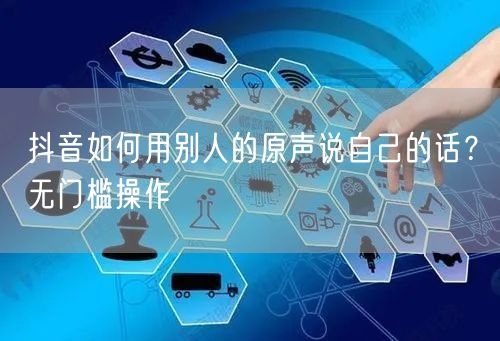 抖音如何用别人的原声说自己的话？无门槛操作