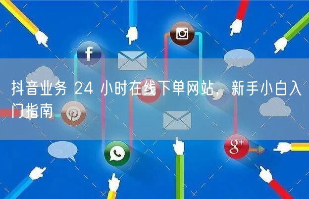 抖音业务 24 小时在线下单网站，新手小白入门指南