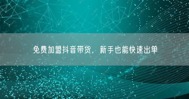 免费加盟抖音带货，新手也能快速出单