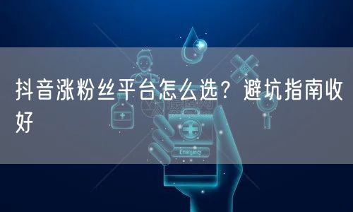 抖音涨粉丝平台怎么选？避坑指南收好