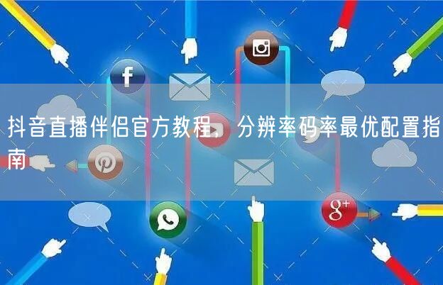 抖音直播伴侣官方教程，分辨率码率最优配置指南