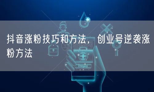 抖音涨粉技巧和方法，创业号逆袭涨粉方法