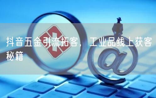 抖音五金引流拓客，工业品线上获客秘籍