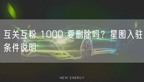 互关互粉 1000 要删除吗？星图入驻条件说明