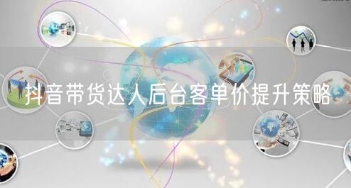 抖音带货达人后台客单价提升策略