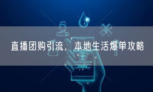 直播团购引流，本地生活爆单攻略