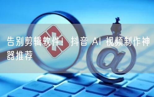 告别剪辑软件！抖音 AI 视频制作神器推荐