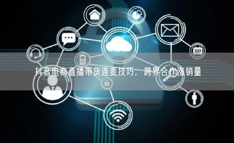 抖音电商直播带货连麦技巧，跨界合作涨销量