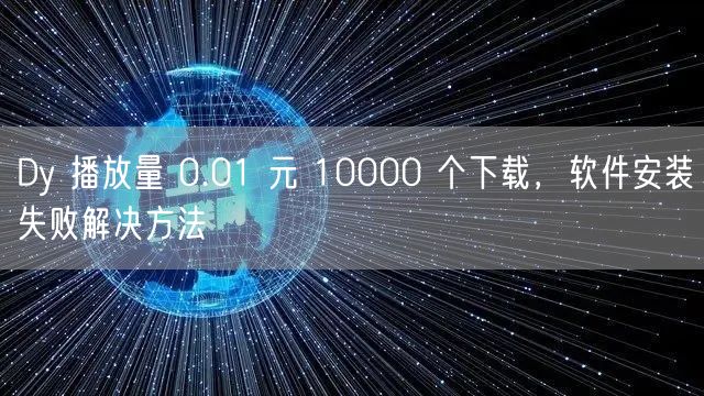 Dy 播放量 0.01 元 10000 个下载，软件安装失败解决方法