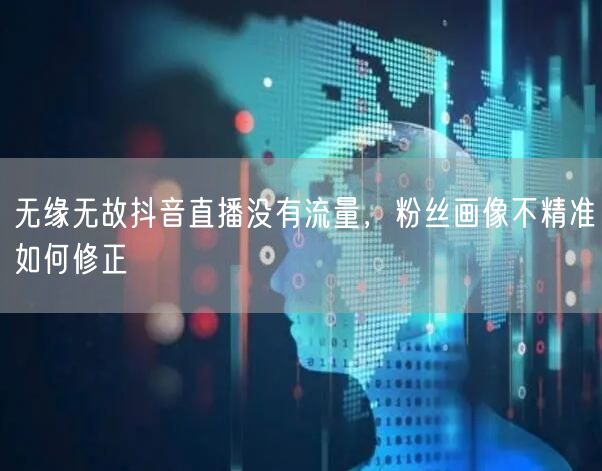 无缘无故抖音直播没有流量，粉丝画像不精准如何修正