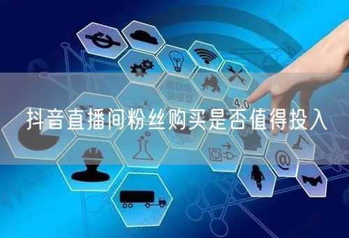 抖音直播间粉丝购买是否值得投入