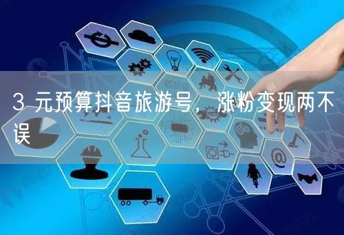 3 元预算抖音旅游号，涨粉变现两不误