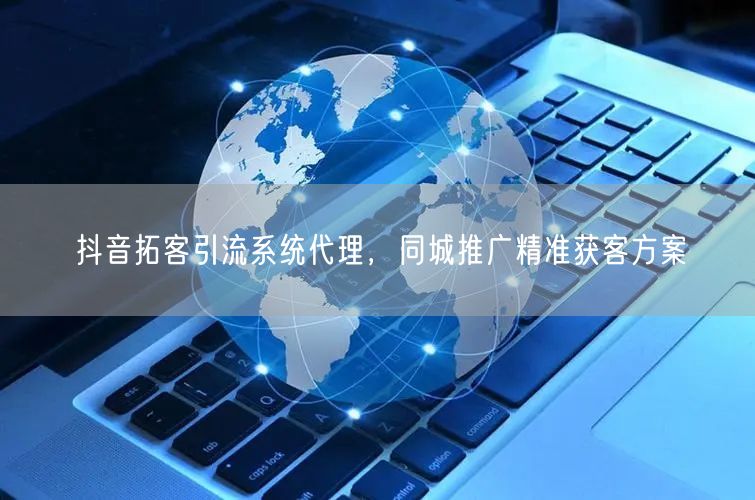 抖音拓客引流系统代理，同城推广精准获客方案