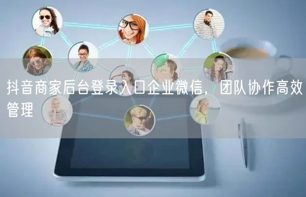 抖音商家后台登录入口企业微信，团队协作高效管理