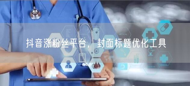 抖音涨粉丝平台，封面标题优化工具