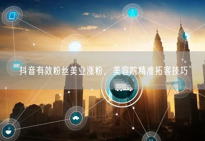 抖音有效粉丝美业涨粉，美容院精准拓客技巧