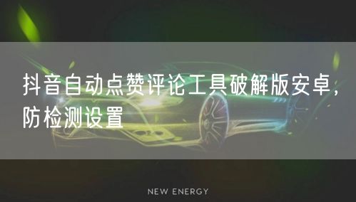 抖音自动点赞评论工具破解版安卓，防检测设置