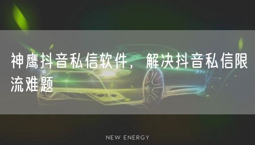 神鹰抖音私信软件，解决抖音私信限流难题