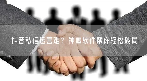 抖音私信运营难？神鹰软件帮你轻松破局