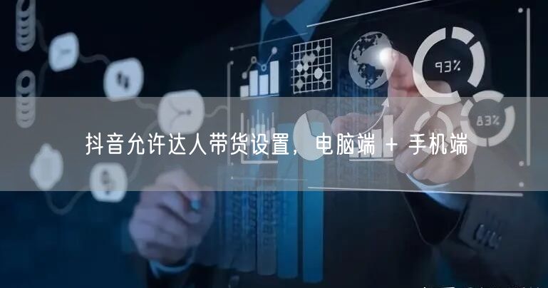 抖音允许达人带货设置，电脑端 + 手机端