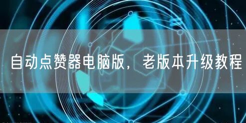 自动点赞器电脑版，老版本升级教程