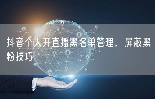 抖音个人开直播黑名单管理，屏蔽黑粉技巧