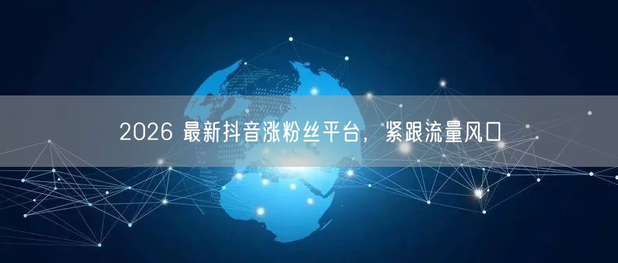 2026 最新抖音涨粉丝平台，紧跟流量风口