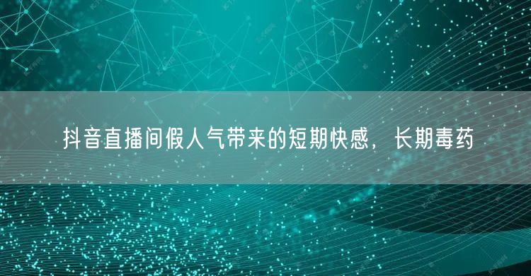 抖音直播间假人气带来的短期快感，长期毒药