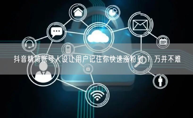 抖音精简账号人设让用户记住你快速涨粉到 1 万并不难