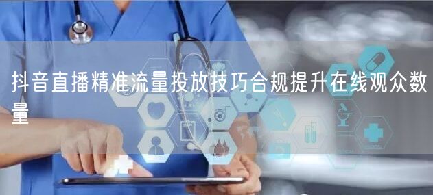 抖音直播精准流量投放技巧合规提升在线观众数量