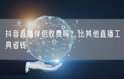 抖音直播伴侣收费吗？比其他直播工具省钱