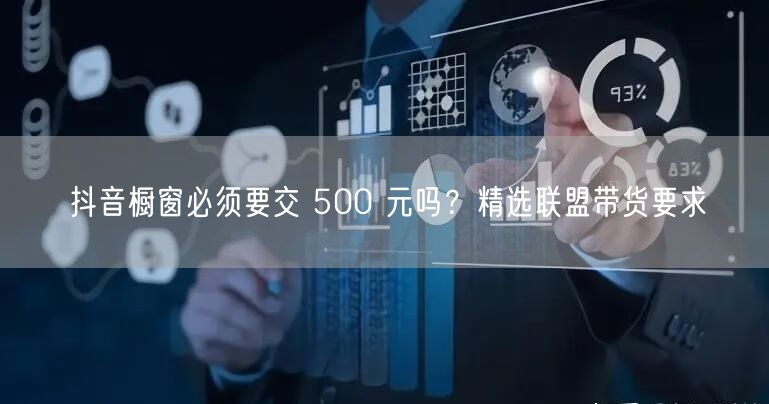 抖音橱窗必须要交 500 元吗？精选联盟带货要求