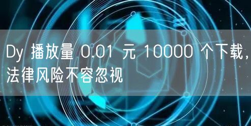 Dy 播放量 0.01 元 10000 个下载，法律风险不容忽视