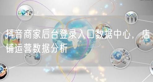 抖音商家后台登录入口数据中心，店铺运营数据分析