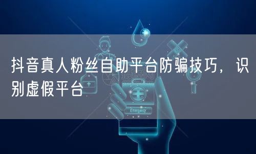 抖音真人粉丝自助平台防骗技巧，识别虚假平台