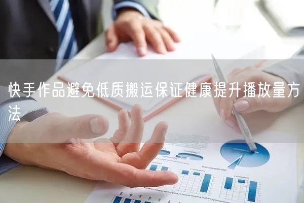 快手作品避免低质搬运保证健康提升播放量方法