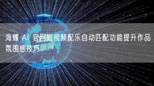 海螺 AI 官网短视频配乐自动匹配功能提升作品氛围感技巧