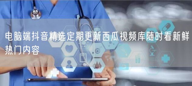电脑端抖音精选定期更新西瓜视频库随时看新鲜热门内容