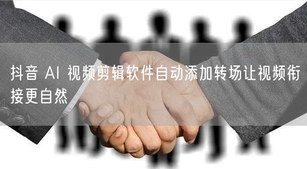 抖音 AI 视频剪辑软件自动添加转场让视频衔接更自然