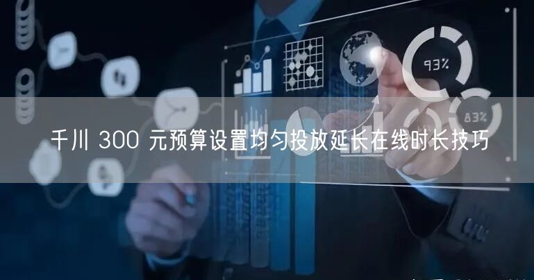 千川 300 元预算设置均匀投放延长在线时长技巧