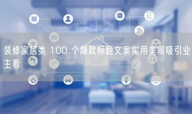 装修家居类 100 个爆款标题文案实用美观吸引业主看
