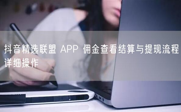 抖音精选联盟 APP 佣金查看结算与提现流程详细操作