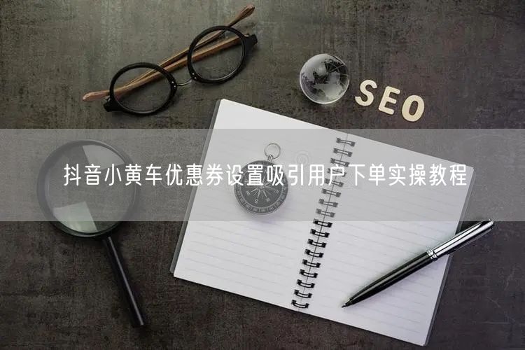 抖音小黄车优惠券设置吸引用户下单实操教程