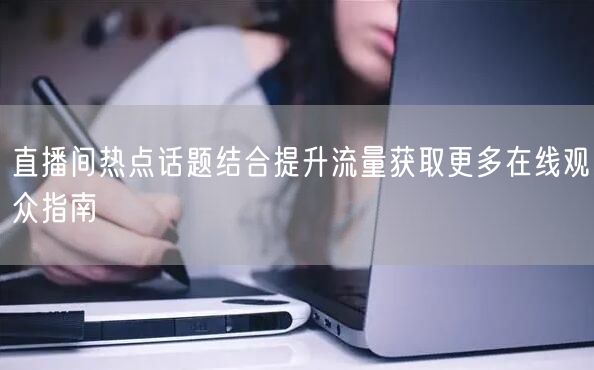 直播间热点话题结合提升流量获取更多在线观众指南