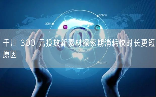 千川 300 元投放新素材探索期消耗快时长更短原因